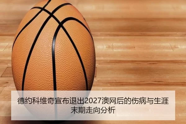 德约科维奇宣布退出2027澳网后的伤病与生涯末期走向分析
