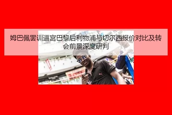 姆巴佩罢训逼宫巴黎后利物浦与切尔西报价对比及转会前景深度研判