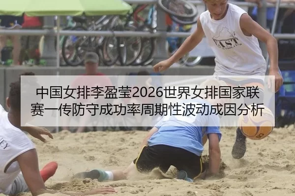 中国女排李盈莹2026世界女排国家联赛一传防守成功率周期性波动成因分析