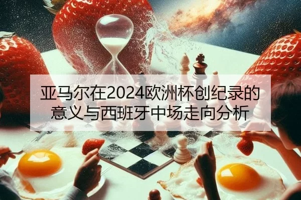 亚马尔在2024欧洲杯创纪录的意义与西班牙中场走向分析