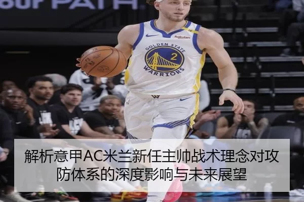 解析意甲AC米兰新任主帅战术理念对攻防体系的深度影响与未来展望