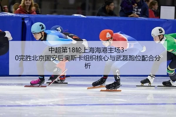 中超第18轮上海海港主场3-0完胜北京国安后奥斯卡组织核心与武磊跑位配合分析