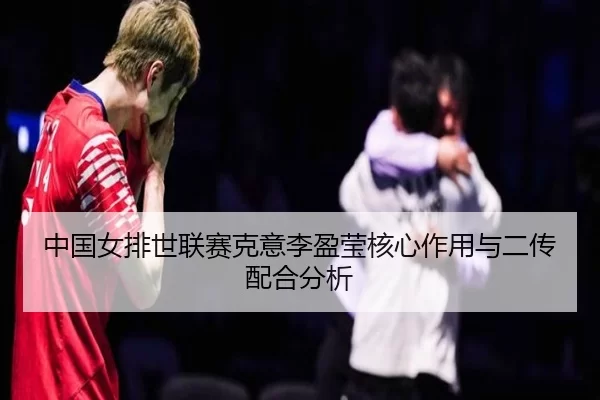 中国女排世联赛克意李盈莹核心作用与二传配合分析